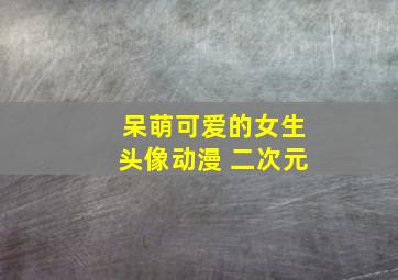 呆萌可爱的女生头像动漫 二次元